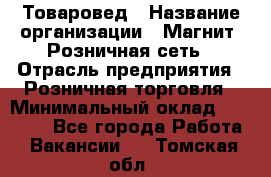 Товаровед › Название организации ­ Магнит, Розничная сеть › Отрасль предприятия ­ Розничная торговля › Минимальный оклад ­ 27 500 - Все города Работа » Вакансии   . Томская обл.